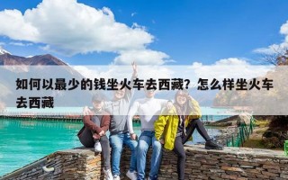 如何以最少的錢坐火車去西藏？怎么樣坐火車去西藏
