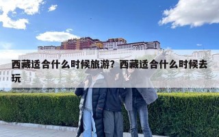 西藏適合什么時候旅游？西藏適合什么時候去玩
