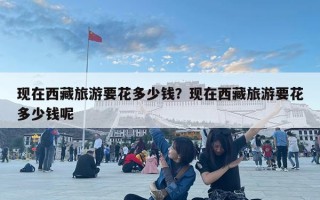 現在西藏旅游要花多少錢？現在西藏旅游要花多少錢呢