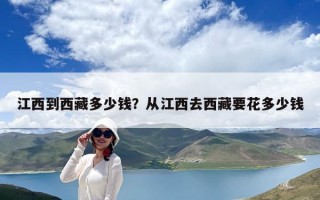 江西到西藏多少錢(qián)？從江西去西藏要花多少錢(qián)
