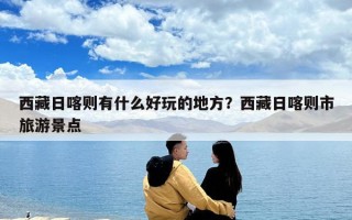 西藏日喀則有什么好玩的地方？西藏日喀則市旅游景點
