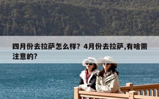 四月份去拉薩怎么樣？4月份去拉薩,有啥需注意的?