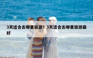 3天適合去哪里旅游？3天適合去哪里旅游最好