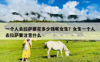 一個人去拉薩要花多少錢呢女生？女生一個人去拉薩要注意什么