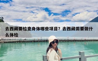 去西藏要檢查身體哪些項(xiàng)目？去西藏需要做什么體檢