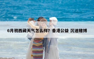 6月初西藏天氣怎么樣？香港公益 沉迷賭博