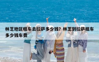林芝地區租車去拉薩多少錢？林芝到拉薩租車多少錢車費