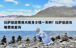拉薩旅游費用大概多少錢一天啊？拉薩旅游攻略費用查詢