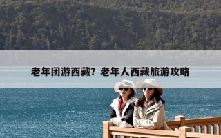 老年團游西藏？老年人西藏旅游攻略