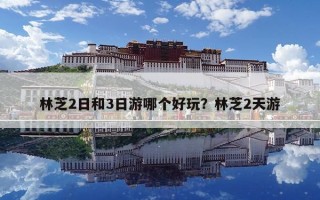 林芝2日和3日游哪個好玩？林芝2天游
