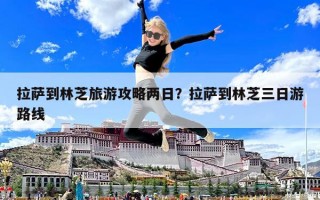 拉薩到林芝旅游攻略兩日？拉薩到林芝三日游路線