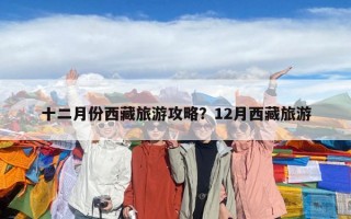 十二月份西藏旅游攻略？12月西藏旅游