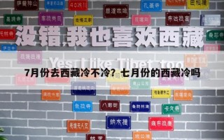 7月份去西藏冷不冷？七月份的西藏冷嗎