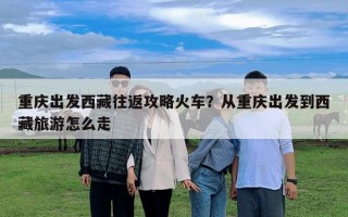 重慶出發西藏往返攻略火車？從重慶出發到西藏旅游怎么走