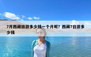 7月西藏旅游多少錢一個月呢？西藏7日游多少錢