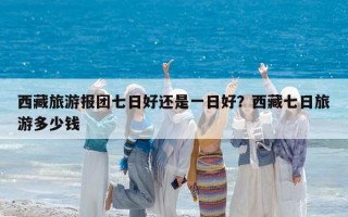 西藏旅游報(bào)團(tuán)七日好還是一日好？西藏七日旅游多少錢