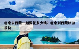 北京去西藏一趟要花多少錢？北京到西藏旅游報價