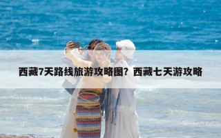 西藏7天路線旅游攻略圖？西藏七天游攻略
