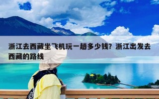 浙江去西藏坐飛機(jī)玩一趟多少錢？浙江出發(fā)去西藏的路線