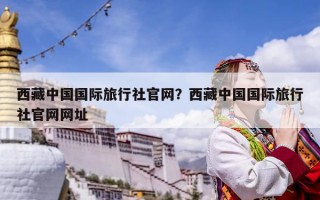 西藏中國(guó)國(guó)際旅行社官網(wǎng)？西藏中國(guó)國(guó)際旅行社官網(wǎng)網(wǎng)址