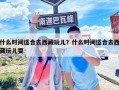 什么時間適合去西藏玩兒？什么時間適合去西藏玩兒耍