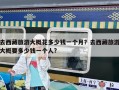 去西藏旅游大概花多少錢(qián)一個(gè)月？去西藏旅游大概要多少錢(qián)一個(gè)人?