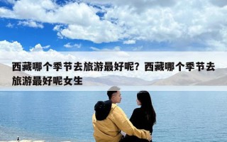 西藏哪個季節去旅游最好呢？西藏哪個季節去旅游最好呢女生
