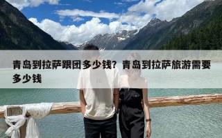 青島到拉薩跟團多少錢？青島到拉薩旅游需要多少錢