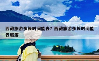 西藏旅游多長時間能去？西藏旅游多長時間能去旅游