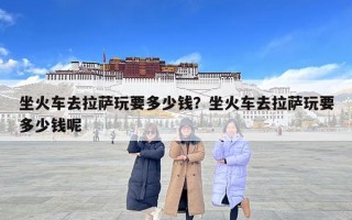 坐火車去拉薩玩要多少錢？坐火車去拉薩玩要多少錢呢