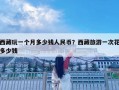 西藏玩一個月多少錢人民幣？西藏旅游一次花多少錢
