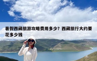 暑假西藏旅游攻略費(fèi)用多少？西藏旅行大約要花多少錢