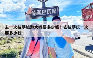 去一次拉薩旅游大概要多少錢？去拉薩玩一次要多少錢