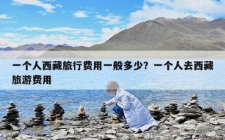 一個人西藏旅行費用一般多少？一個人去西藏旅游費用