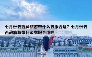 七月份去西藏旅游帶什么衣服合適？七月份去西藏旅游帶什么衣服合適呢