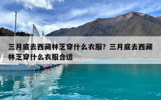 三月底去西藏林芝穿什么衣服？三月底去西藏林芝穿什么衣服合適