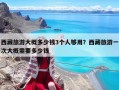 西藏旅游大概多少錢3個人夠用？西藏旅游一次大概需要多少錢