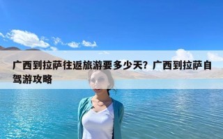 廣西到拉薩往返旅游要多少天？廣西到拉薩自駕游攻略