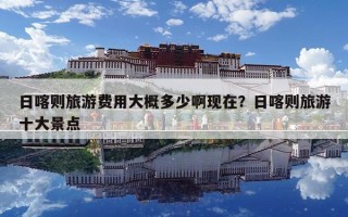 日喀則旅游費用大概多少啊現在？日喀則旅游十大景點
