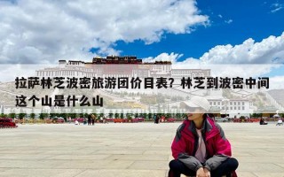 拉薩林芝波密旅游團價目表？林芝到波密中間這個山是什么山