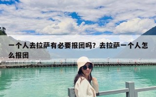 一個(gè)人去拉薩有必要報(bào)團(tuán)嗎？去拉薩一個(gè)人怎么報(bào)團(tuán)