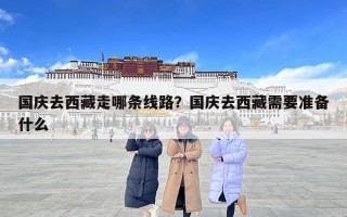 國慶去西藏走哪條線路？國慶去西藏需要準備什么