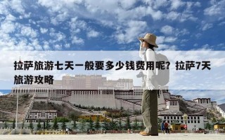 拉薩旅游七天一般要多少錢費用呢？拉薩7天旅游攻略