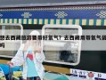 想去西藏旅游要帶好氧氣？去西藏用帶氧氣袋嗎
