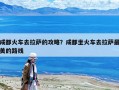 成都火車去拉薩的攻略？成都坐火車去拉薩最美的路線