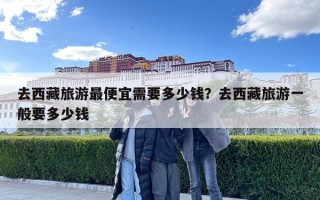 去西藏旅游最便宜需要多少錢？去西藏旅游一般要多少錢