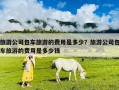 旅游公司包車旅游的費用是多少？旅游公司包車旅游的費用是多少錢