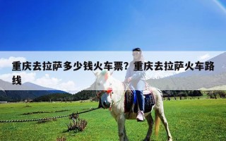 重慶去拉薩多少錢火車票？重慶去拉薩火車路線