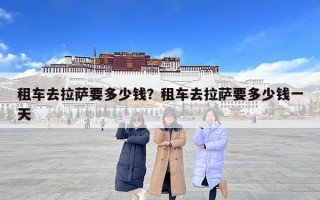 租車去拉薩要多少錢？租車去拉薩要多少錢一天
