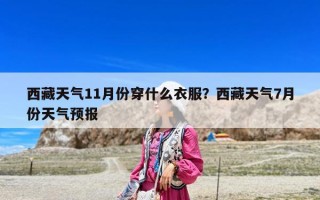 西藏天氣11月份穿什么衣服？西藏天氣7月份天氣預報
